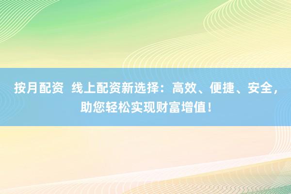 按月配资  线上配资新选择：高效、便捷、安全，助您轻松实现财富增值！