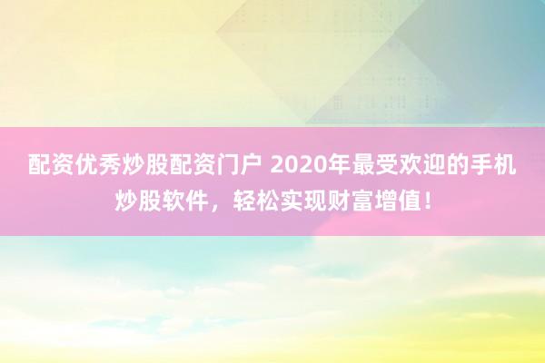 配资优秀炒股配资门户 2020年最受欢迎的手机炒股软件，轻松实现财富增值！