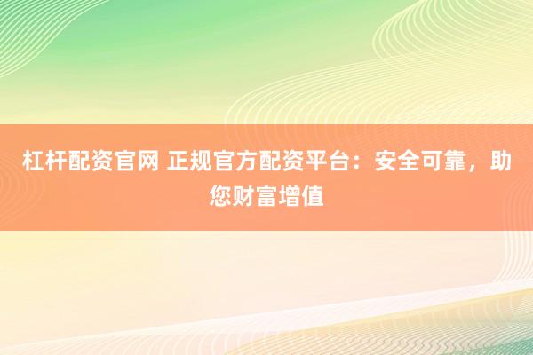 杠杆配资官网 正规官方配资平台：安全可靠，助您财富增值