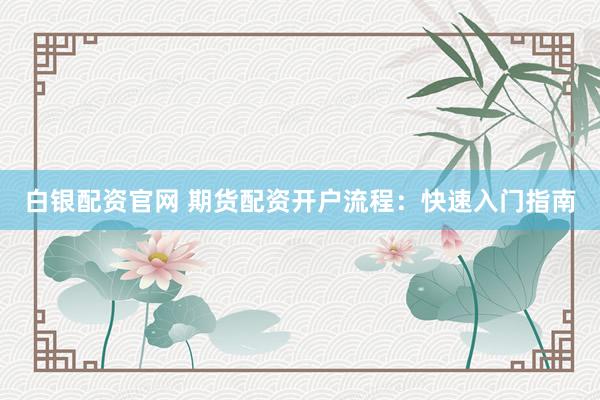 白银配资官网 期货配资开户流程：快速入门指南