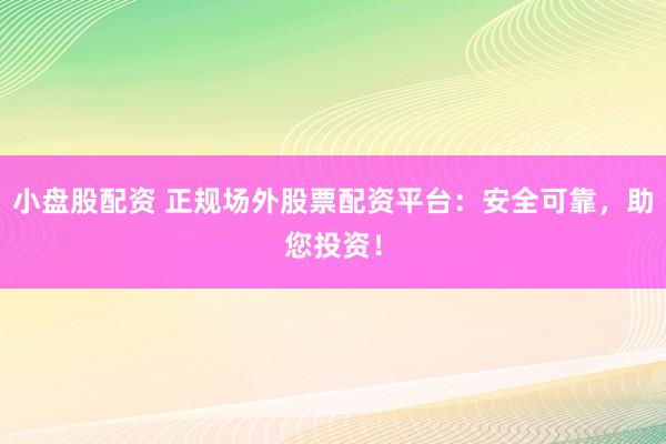 小盘股配资 正规场外股票配资平台：安全可靠，助您投资！