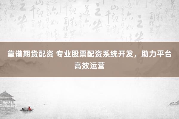 靠谱期货配资 专业股票配资系统开发，助力平台高效运营