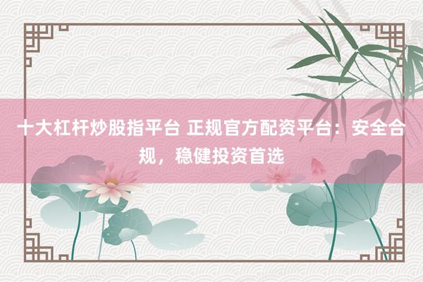 十大杠杆炒股指平台 正规官方配资平台：安全合规，稳健投资首选