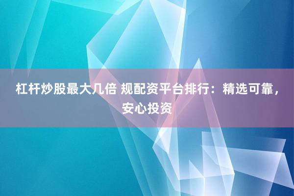 杠杆炒股最大几倍 规配资平台排行：精选可靠，安心投资