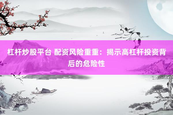 杠杆炒股平台 配资风险重重：揭示高杠杆投资背后的危险性