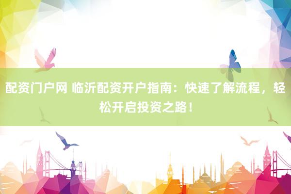 配资门户网 临沂配资开户指南：快速了解流程，轻松开启投资之路！