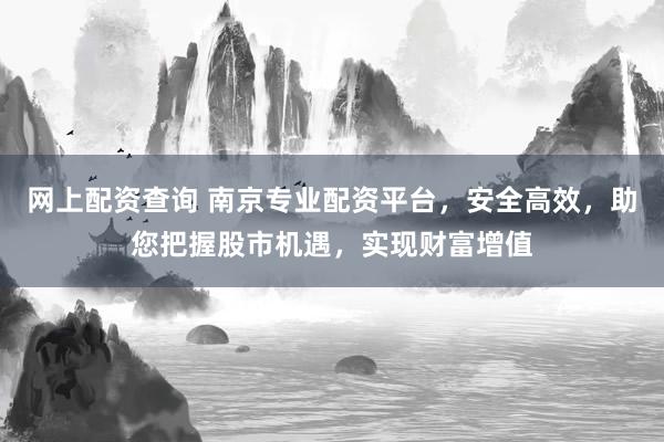 网上配资查询 南京专业配资平台，安全高效，助您把握股市机遇，实现财富增值