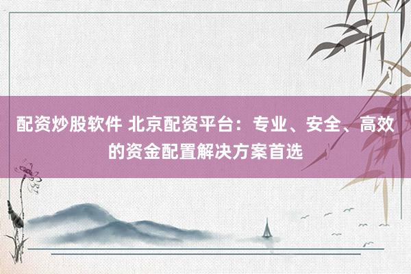 配资炒股软件 北京配资平台：专业、安全、高效的资金配置解决方案首选