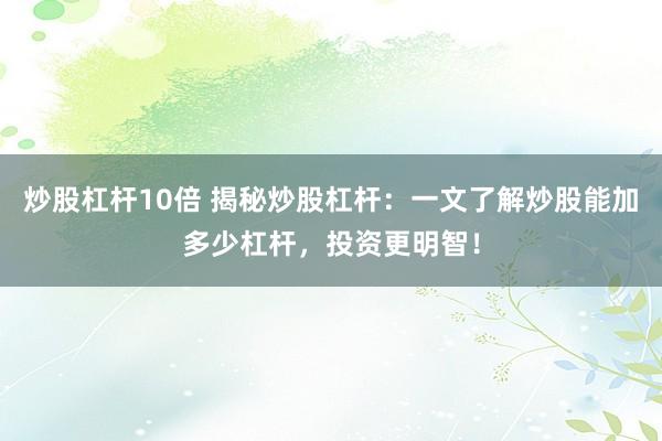 炒股杠杆10倍 揭秘炒股杠杆：一文了解炒股能加多少杠杆，投资更明智！