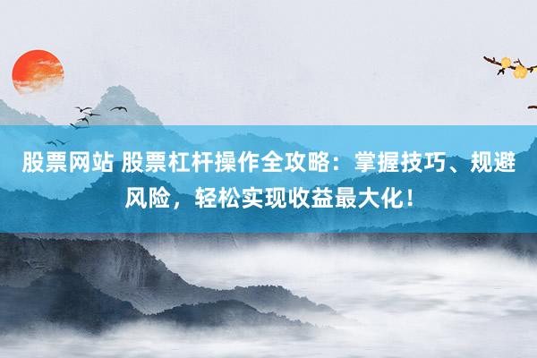 股票网站 股票杠杆操作全攻略：掌握技巧、规避风险，轻松实现收益最大化！