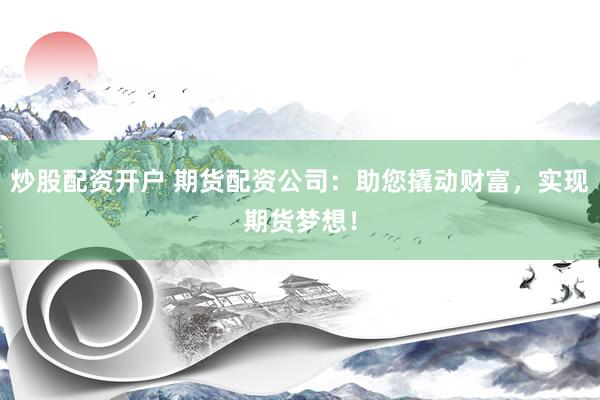 炒股配资开户 期货配资公司：助您撬动财富，实现期货梦想！