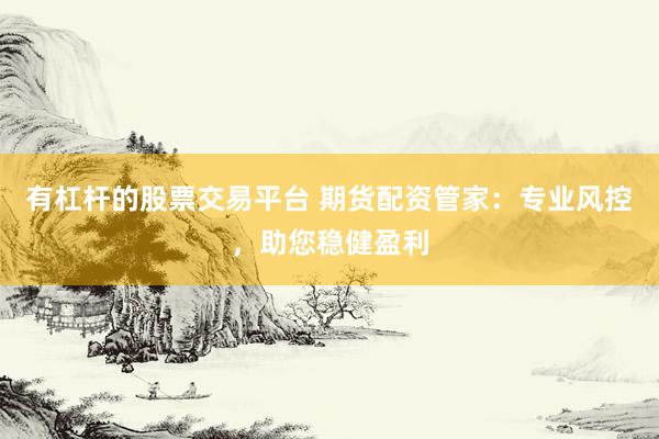 有杠杆的股票交易平台 期货配资管家：专业风控，助您稳健盈利