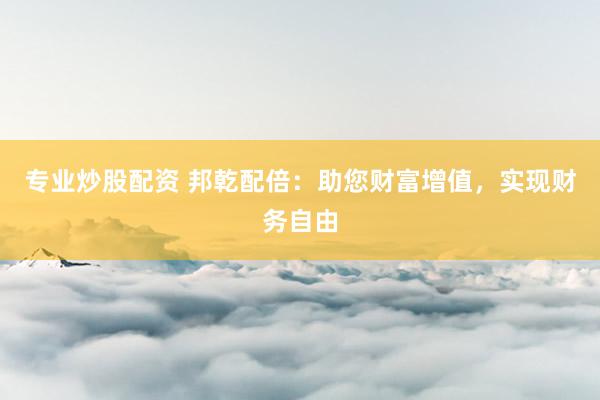 专业炒股配资 邦乾配倍：助您财富增值，实现财务自由