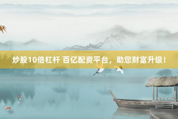 炒股10倍杠杆 百亿配资平台，助您财富升级！