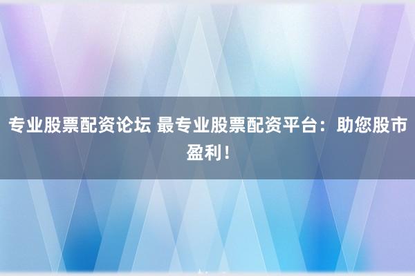 专业股票配资论坛 最专业股票配资平台：助您股市盈利！
