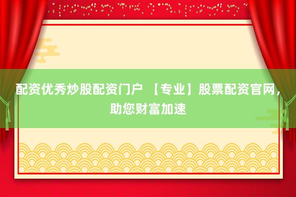 配资优秀炒股配资门户 【专业】股票配资官网，助您财富加速