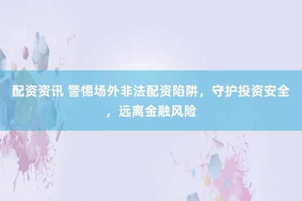 配资资讯 警惕场外非法配资陷阱，守护投资安全，远离金融风险