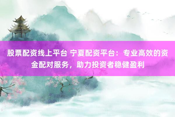 股票配资线上平台 宁夏配资平台：专业高效的资金配对服务，助力投资者稳健盈利
