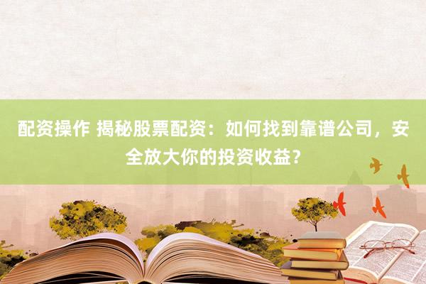 配资操作 揭秘股票配资：如何找到靠谱公司，安全放大你的投资收益？