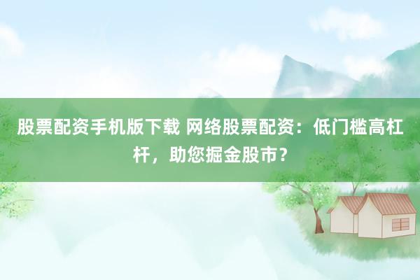 股票配资手机版下载 网络股票配资：低门槛高杠杆，助您掘金股市？