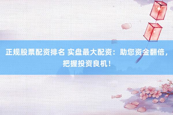 正规股票配资排名 实盘最大配资：助您资金翻倍，把握投资良机！