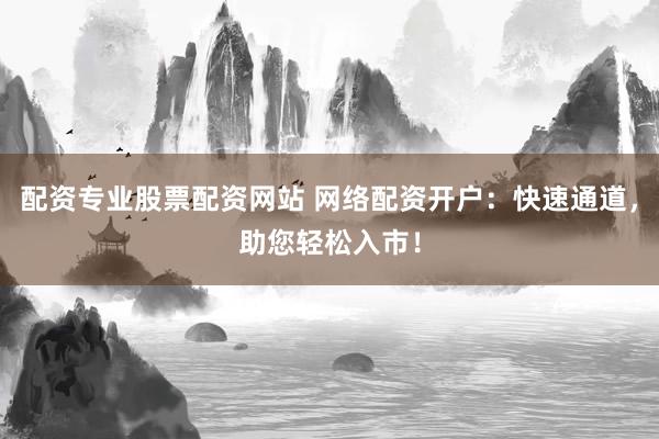 配资专业股票配资网站 网络配资开户：快速通道，助您轻松入市！