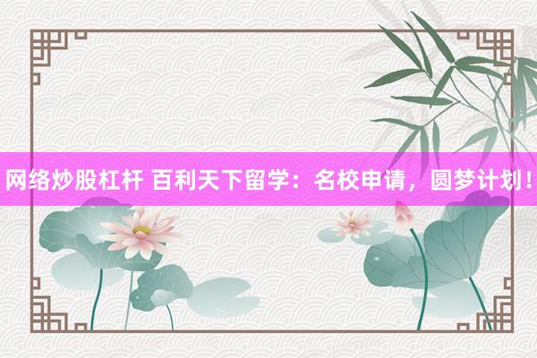 网络炒股杠杆 百利天下留学：名校申请，圆梦计划！