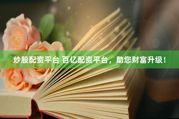 炒股配资平台 百亿配资平台，助您财富升级！