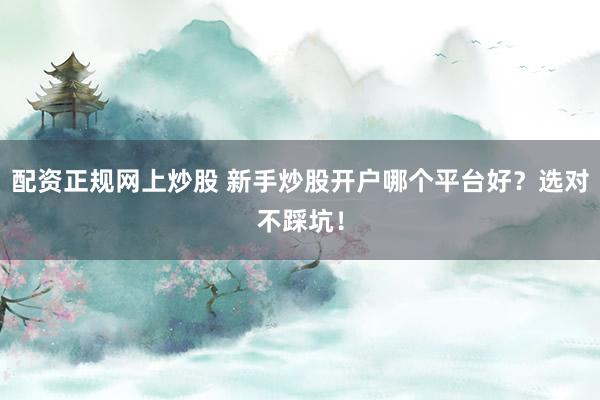 配资正规网上炒股 新手炒股开户哪个平台好？选对不踩坑！