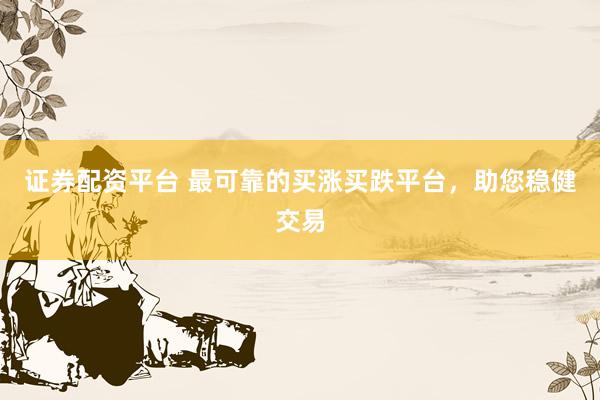 证券配资平台 最可靠的买涨买跌平台，助您稳健交易