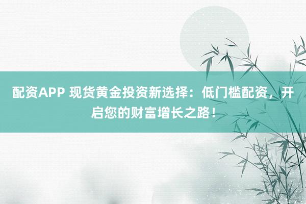 配资APP 现货黄金投资新选择：低门槛配资，开启您的财富增长之路！