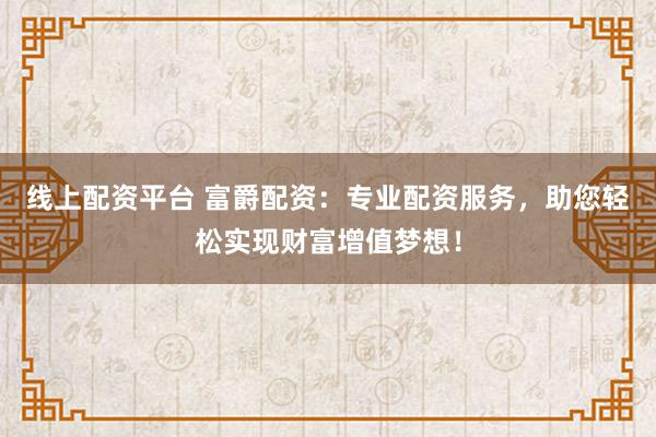 线上配资平台 富爵配资：专业配资服务，助您轻松实现财富增值梦想！