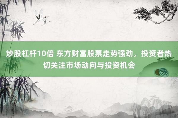 炒股杠杆10倍 东方财富股票走势强劲，投资者热切关注市场动向与投资机会