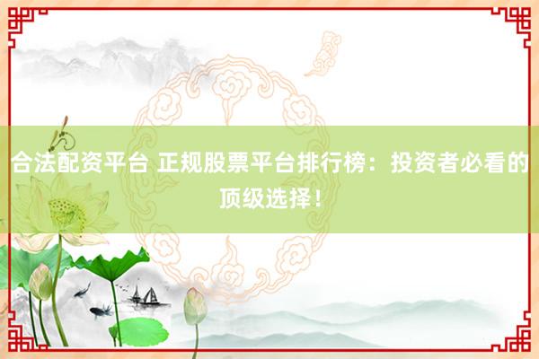 合法配资平台 正规股票平台排行榜：投资者必看的顶级选择！