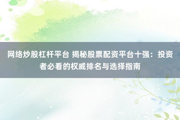 网络炒股杠杆平台 揭秘股票配资平台十强：投资者必看的权威排名与选择指南
