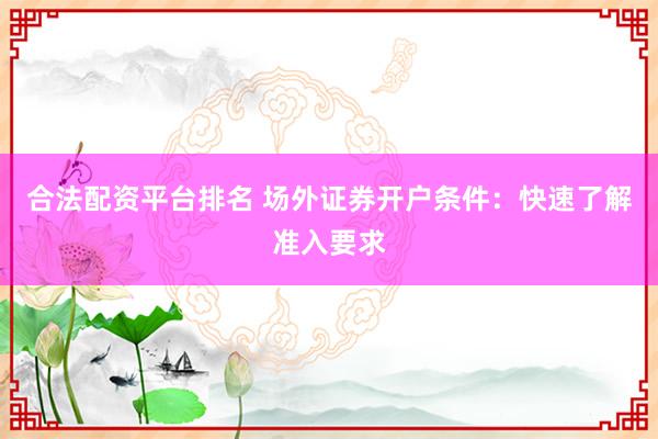 合法配资平台排名 场外证券开户条件：快速了解准入要求