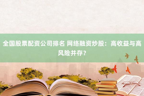 全国股票配资公司排名 网络融资炒股：高收益与高风险并存？