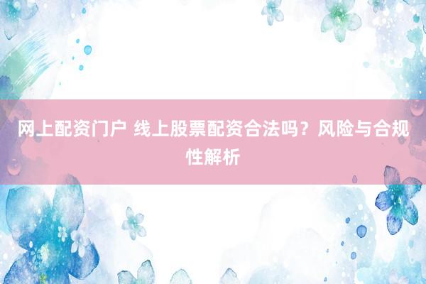 网上配资门户 线上股票配资合法吗？风险与合规性解析