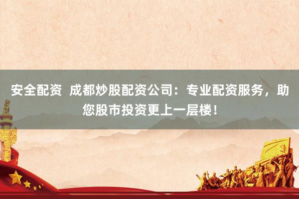 安全配资  成都炒股配资公司：专业配资服务，助您股市投资更上一层楼！