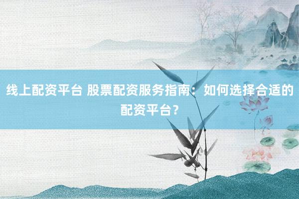 线上配资平台 股票配资服务指南：如何选择合适的配资平台？