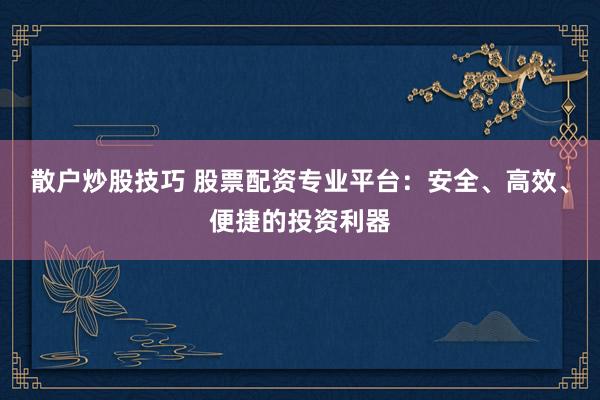 散户炒股技巧 股票配资专业平台：安全、高效、便捷的投资利器