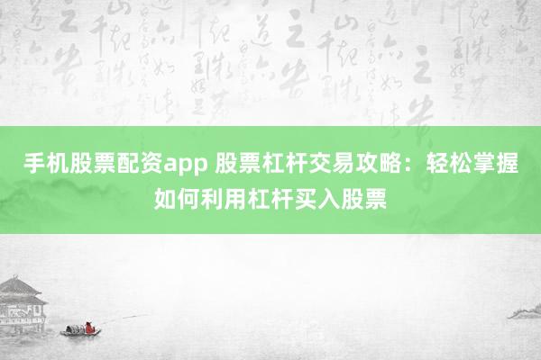 手机股票配资app 股票杠杆交易攻略：轻松掌握如何利用杠杆买入股票