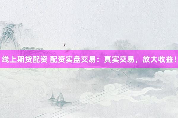 线上期货配资 配资实盘交易：真实交易，放大收益！