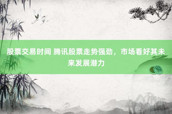 股票交易时间 腾讯股票走势强劲，市场看好其未来发展潜力