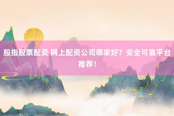 股指股票配资 网上配资公司哪家好？安全可靠平台推荐！