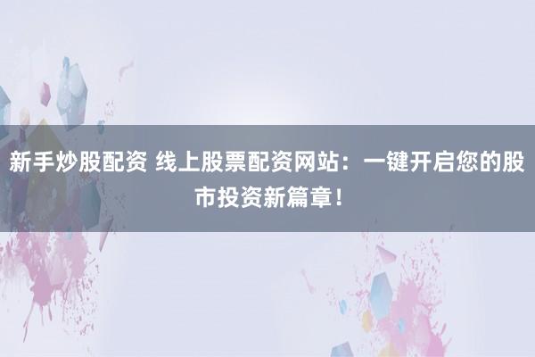 新手炒股配资 线上股票配资网站：一键开启您的股市投资新篇章！