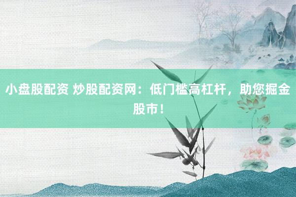 小盘股配资 炒股配资网：低门槛高杠杆，助您掘金股市！