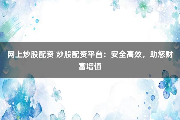 网上炒股配资 炒股配资平台：安全高效，助您财富增值