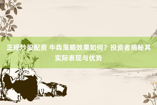 正规炒股配资 牛犇策略效果如何？投资者揭秘其实际表现与优势