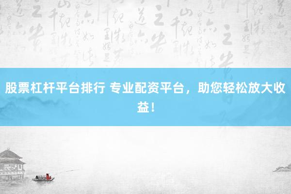 股票杠杆平台排行 专业配资平台，助您轻松放大收益！
